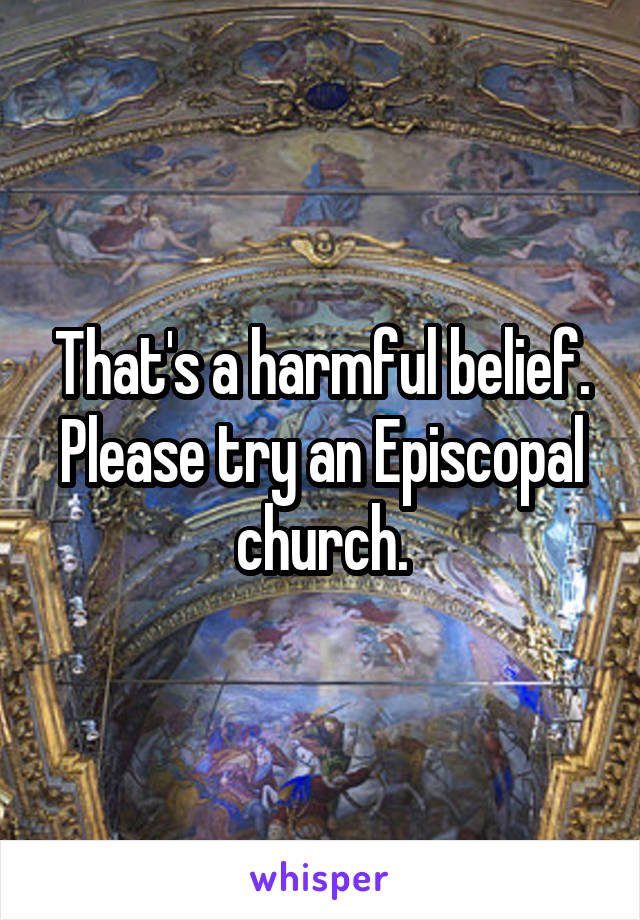 That's a harmful belief. Please try an Episcopal church.