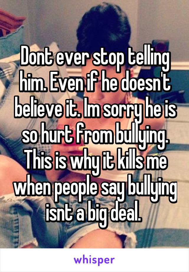 Dont ever stop telling him. Even if he doesn't believe it. Im sorry he is so hurt from bullying. This is why it kills me when people say bullying isnt a big deal. 