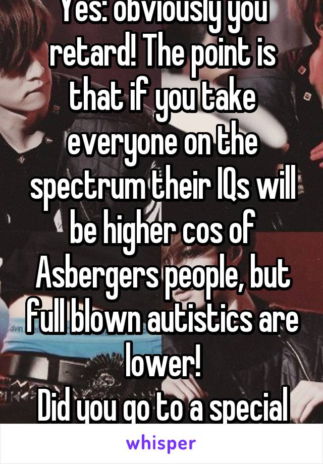 Yes: obviously you retard! The point is that if you take everyone on the spectrum their IQs will be higher cos of Asbergers people, but full blown autistics are lower!
Did you go to a special school?!