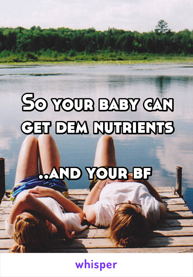 So your baby can get dem nutrients

..and your bf 