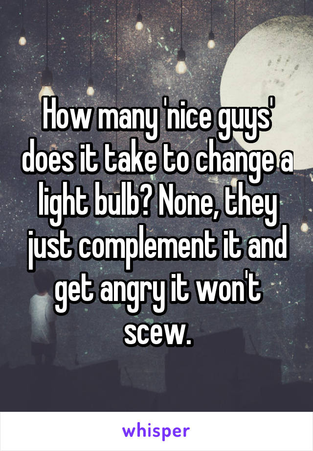 How many 'nice guys' does it take to change a light bulb? None, they just complement it and get angry it won't scew.