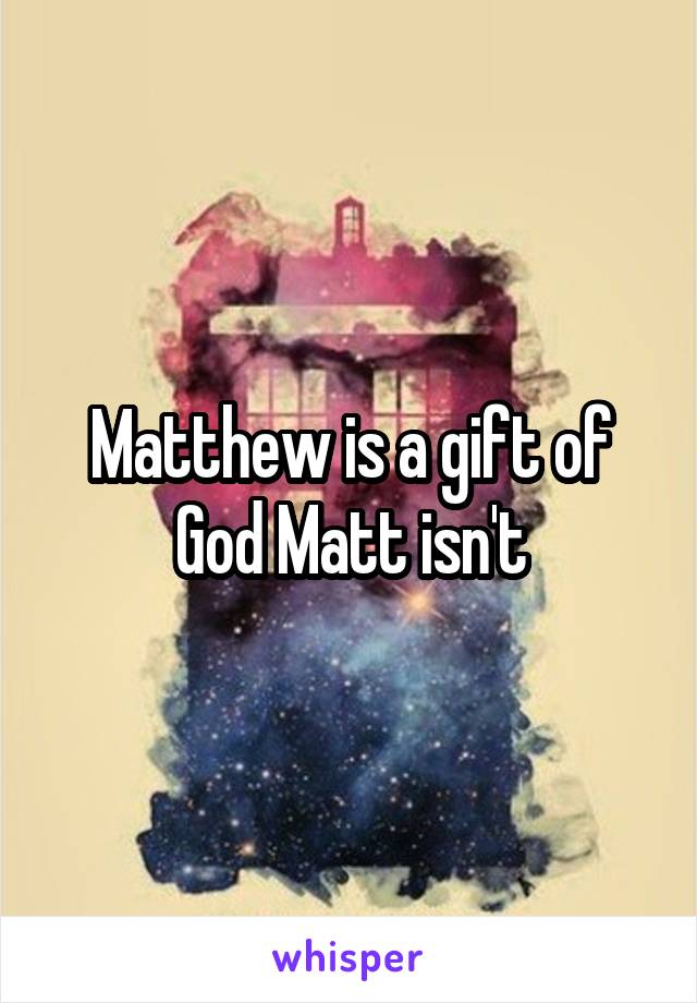 Matthew is a gift of God Matt isn't