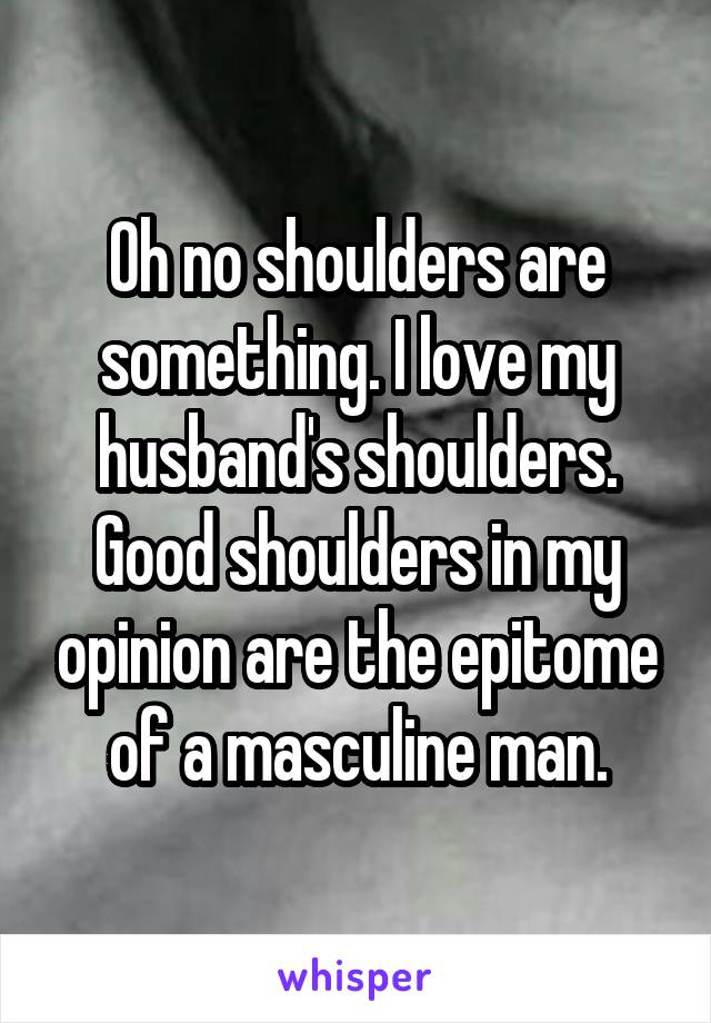 Oh no shoulders are something. I love my husband's shoulders. Good shoulders in my opinion are the epitome of a masculine man.