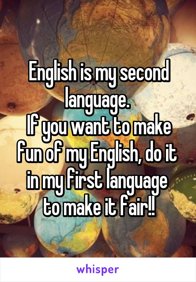 English is my second language. 
If you want to make fun of my English, do it 
in my first language 
to make it fair!!