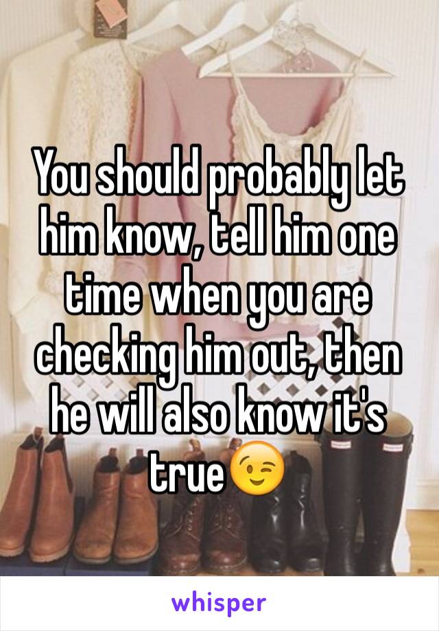 You should probably let him know, tell him one time when you are checking him out, then he will also know it's true😉