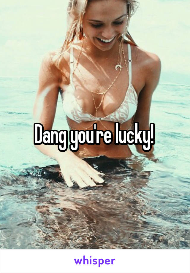 Dang you're lucky! 