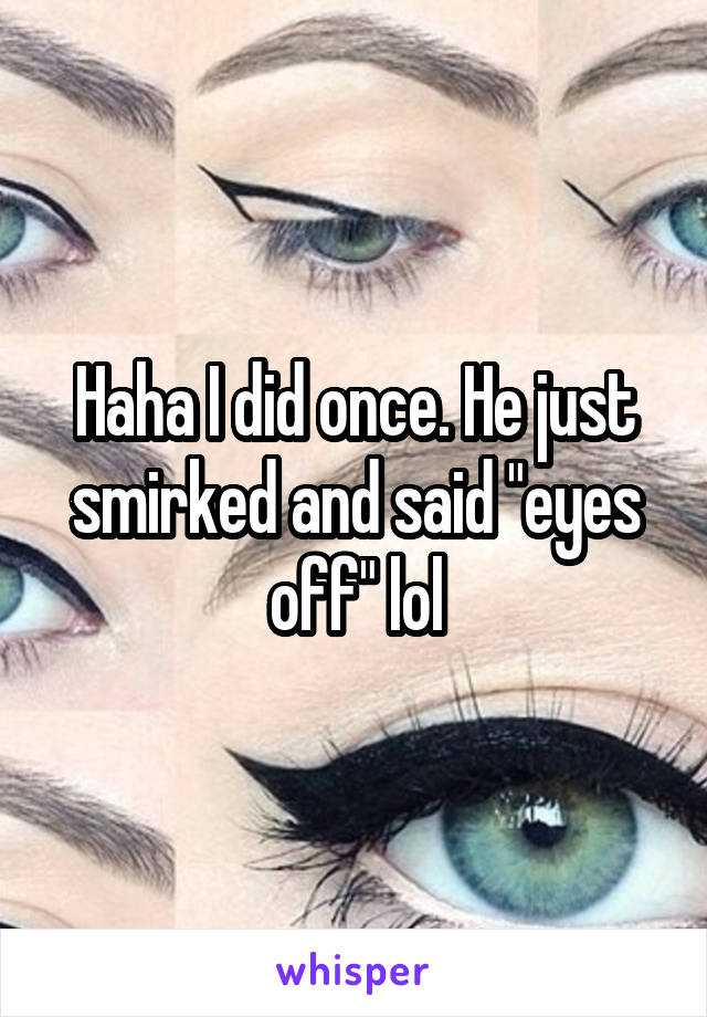 Haha I did once. He just smirked and said "eyes off" lol