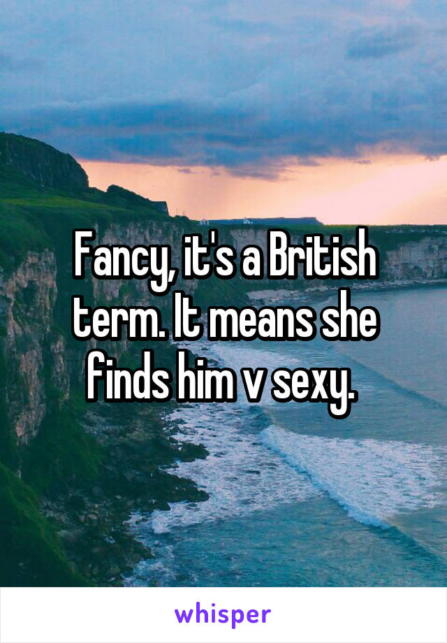 Fancy, it's a British term. It means she finds him v sexy. 