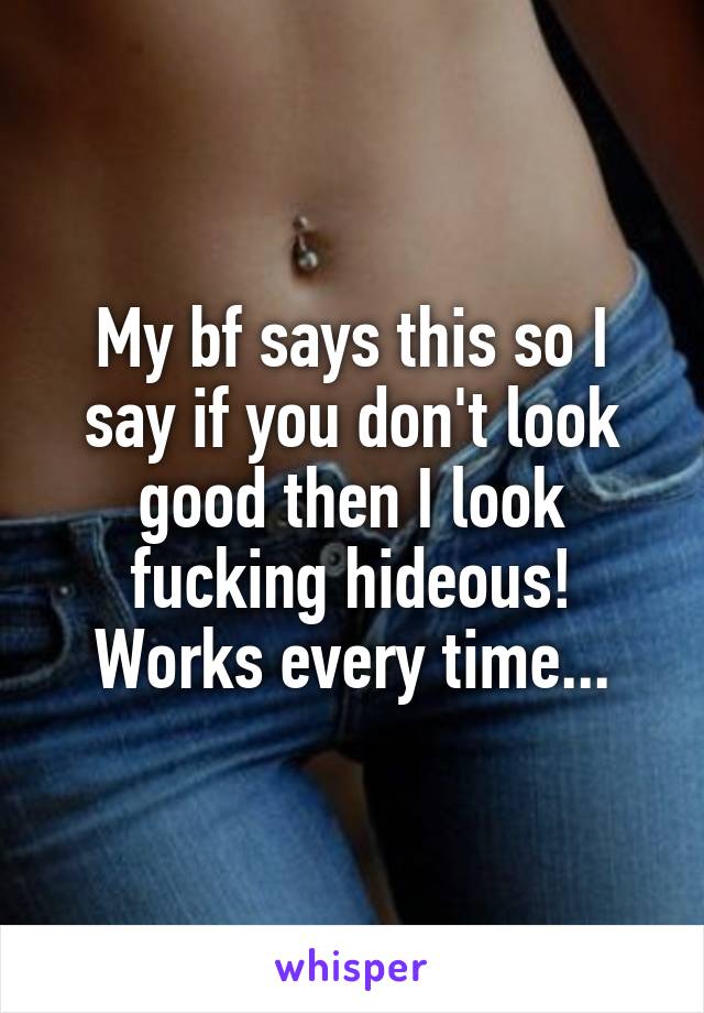 My bf says this so I say if you don't look good then I look fucking hideous! Works every time...