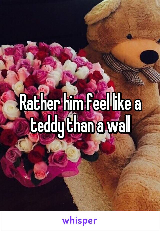 Rather him feel like a teddy than a wall