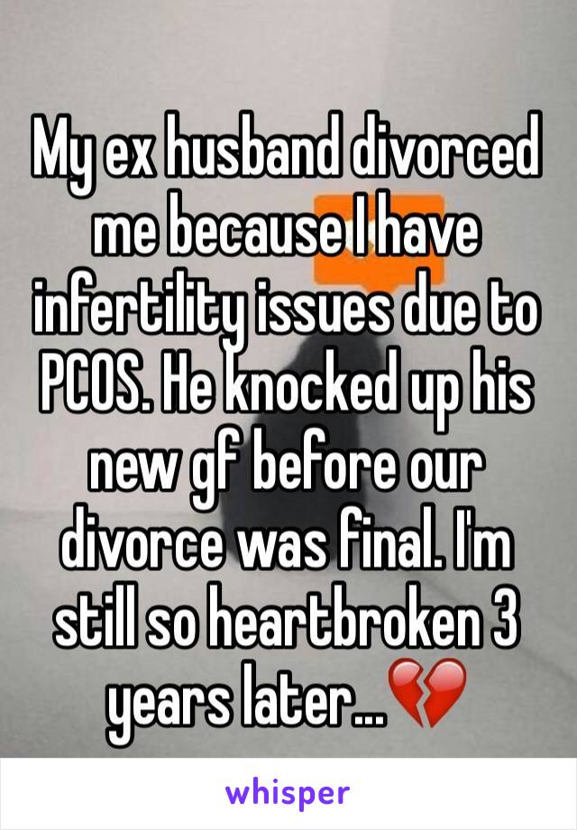 My ex husband divorced me because I have infertility issues due to PCOS. He knocked up his new gf before our divorce was final. I'm still so heartbroken 3 years later...💔
