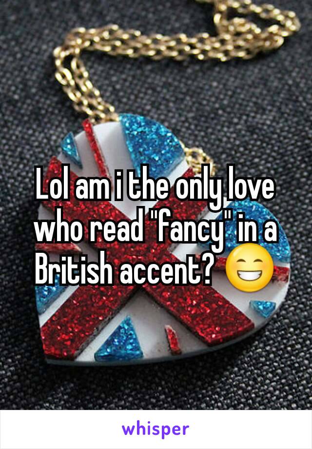 Lol am i the only love who read "fancy" in a British accent? 😁