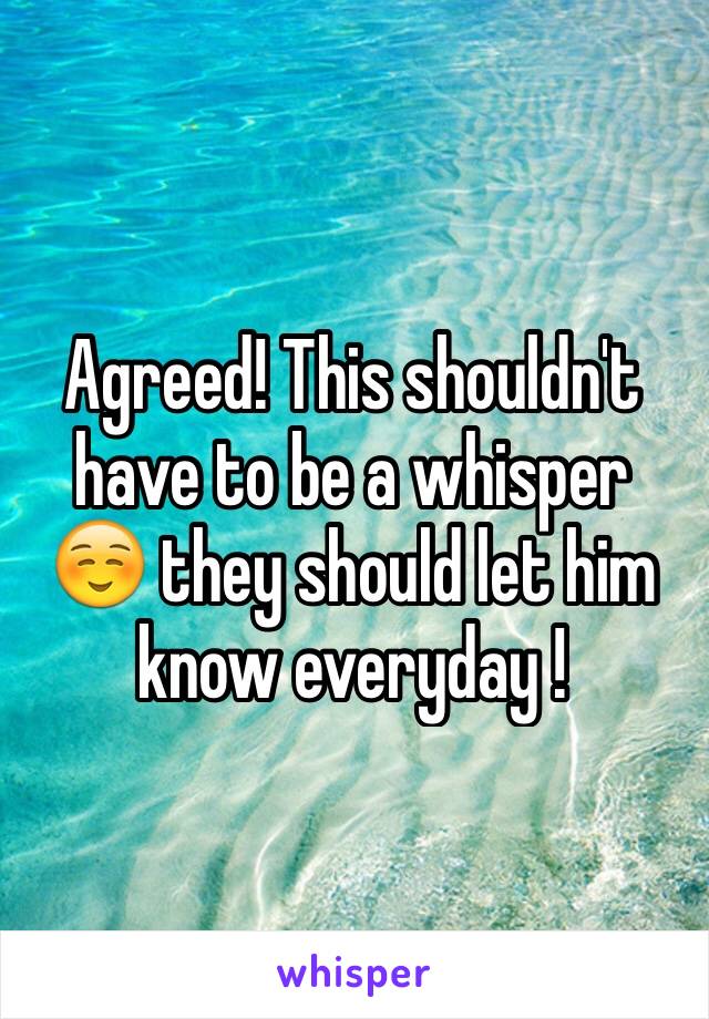 Agreed! This shouldn't have to be a whisper ☺️ they should let him know everyday ! 