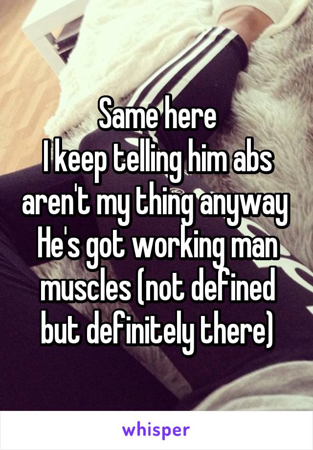 Same here
I keep telling him abs aren't my thing anyway 
He's got working man muscles (not defined but definitely there)