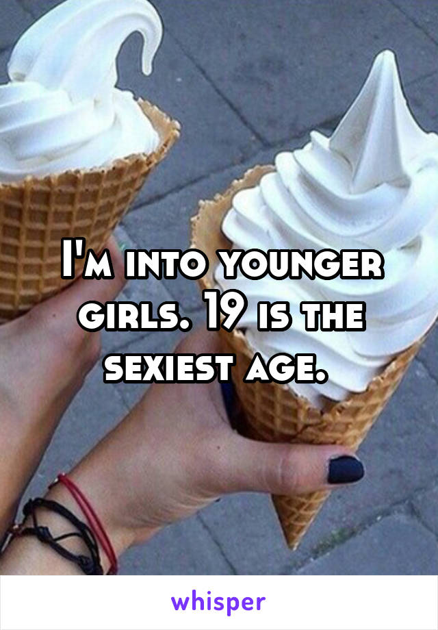 I'm into younger girls. 19 is the sexiest age. 