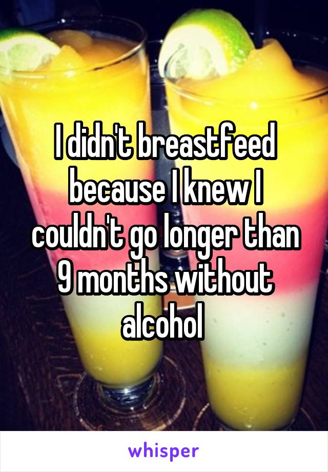 I didn't breastfeed because I knew I couldn't go longer than 9 months without alcohol 