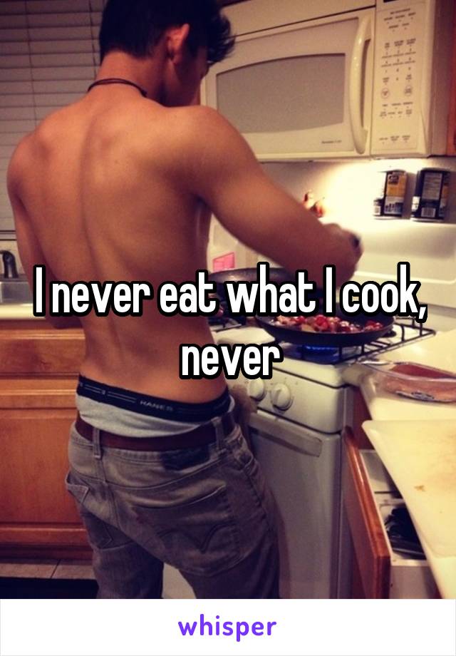 I never eat what I cook, never