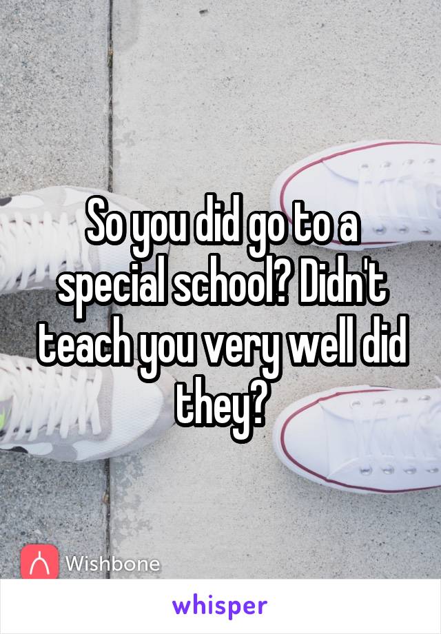 So you did go to a special school? Didn't teach you very well did they?