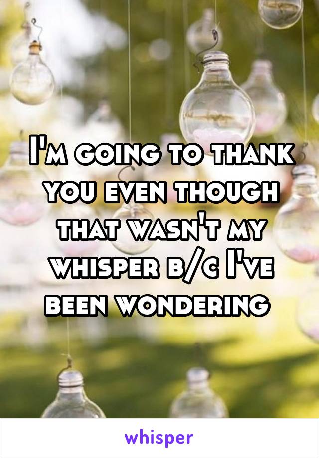 I'm going to thank you even though that wasn't my whisper b/c I've been wondering 