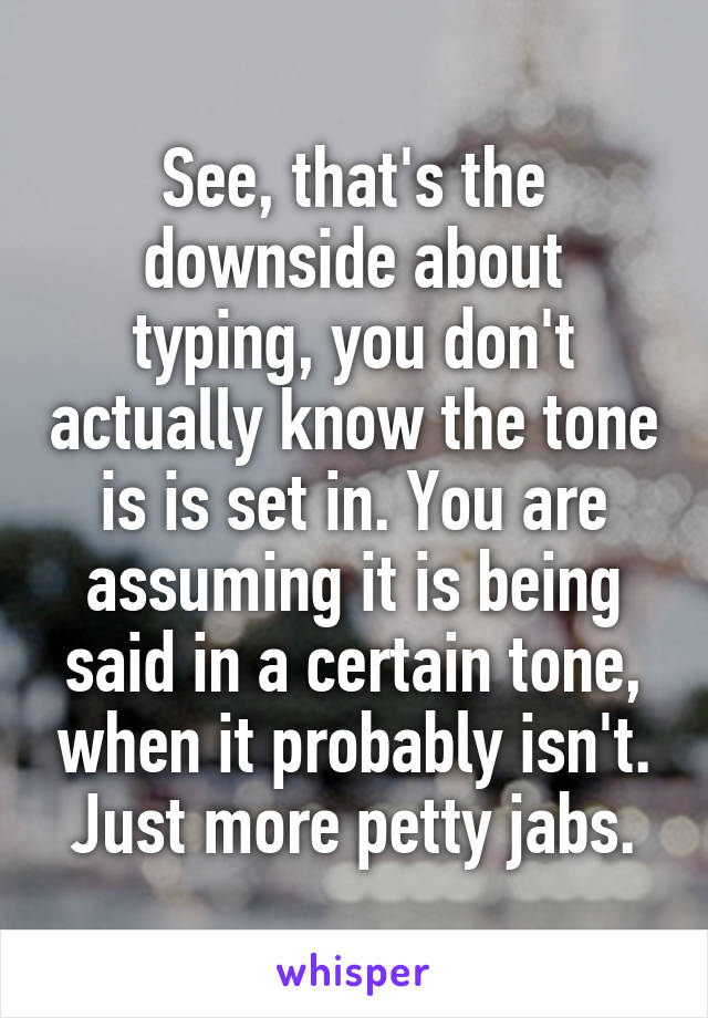 See, that's the downside about typing, you don't actually know the tone is is set in. You are assuming it is being said in a certain tone, when it probably isn't. Just more petty jabs.