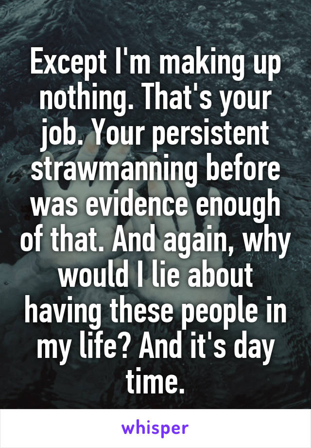 Except I'm making up nothing. That's your job. Your persistent strawmanning before was evidence enough of that. And again, why would I lie about having these people in my life? And it's day time.