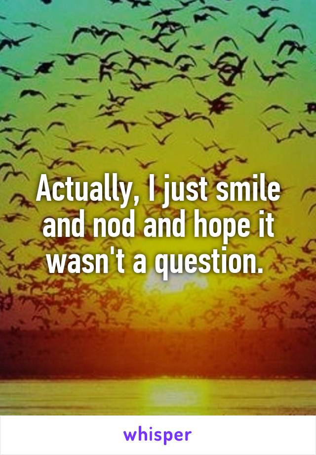 Actually, I just smile and nod and hope it wasn't a question. 