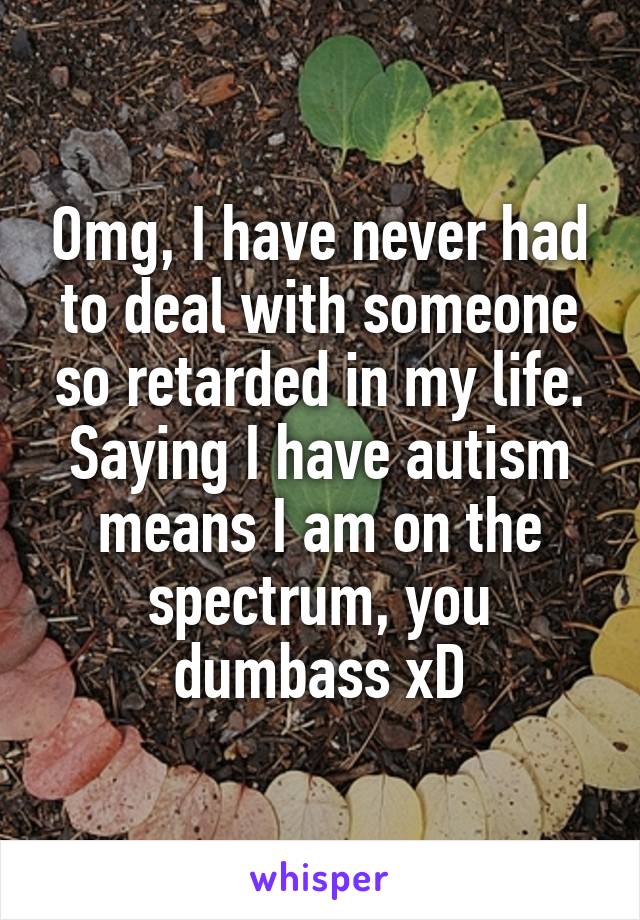 Omg, I have never had to deal with someone so retarded in my life. Saying I have autism means I am on the spectrum, you dumbass xD