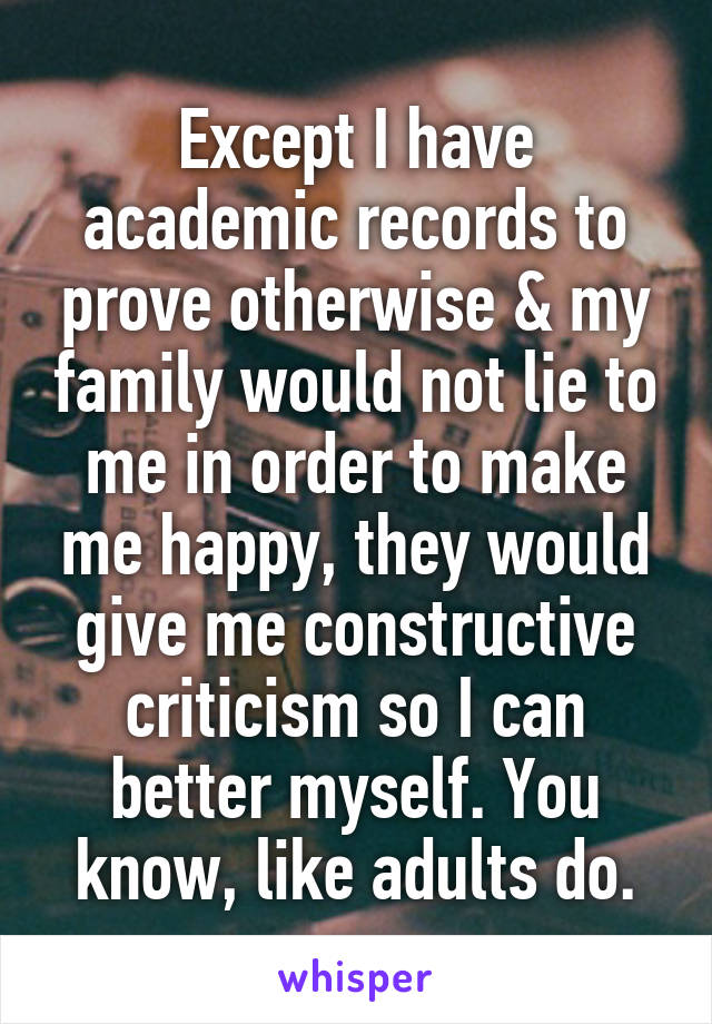 Except I have academic records to prove otherwise & my family would not lie to me in order to make me happy, they would give me constructive criticism so I can better myself. You know, like adults do.