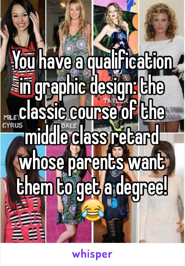 You have a qualification in graphic design: the classic course of the middle class retard whose parents want them to get a degree! 😂