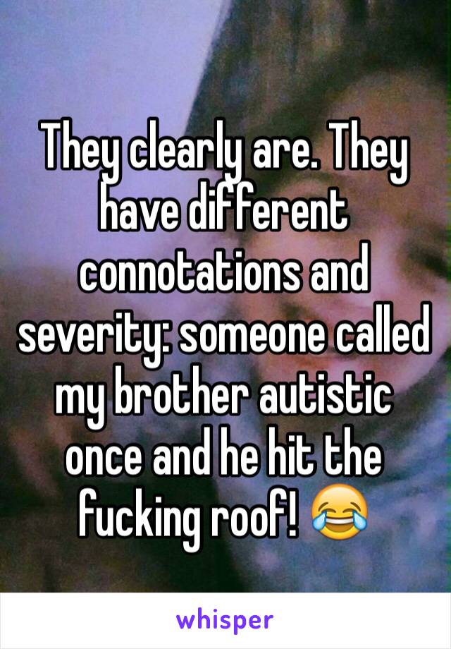 They clearly are. They have different connotations and severity: someone called my brother autistic once and he hit the fucking roof! 😂