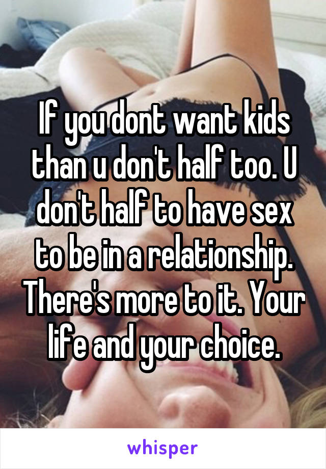 If you dont want kids than u don't half too. U don't half to have sex to be in a relationship. There's more to it. Your life and your choice.