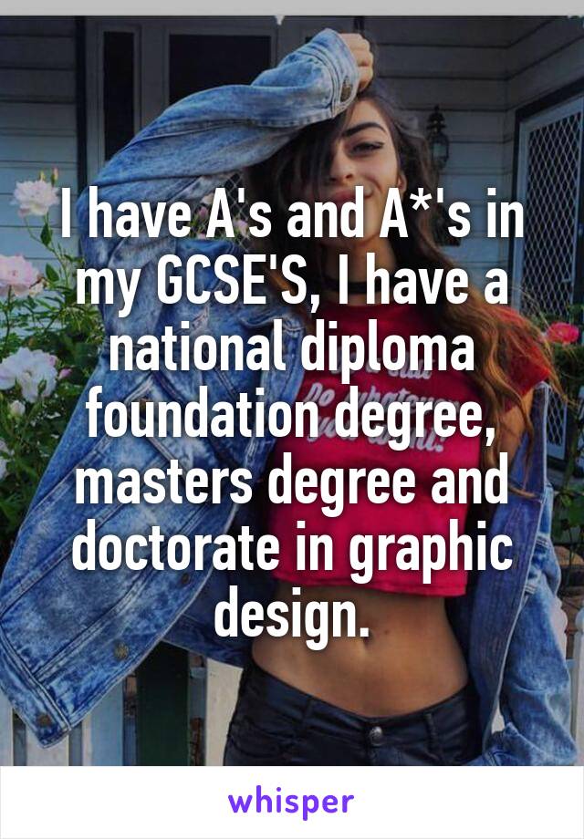 I have A's and A*'s in my GCSE'S, I have a national diploma foundation degree, masters degree and doctorate in graphic design.