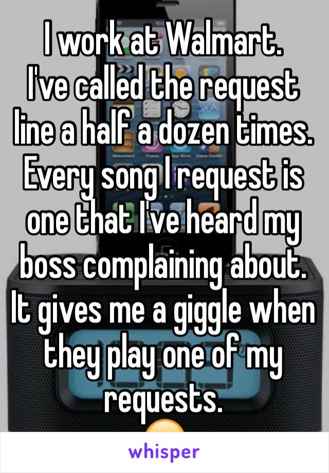 I work at Walmart.
I've called the request line a half a dozen times. Every song I request is one that I've heard my boss complaining about. It gives me a giggle when they play one of my requests. 
😂