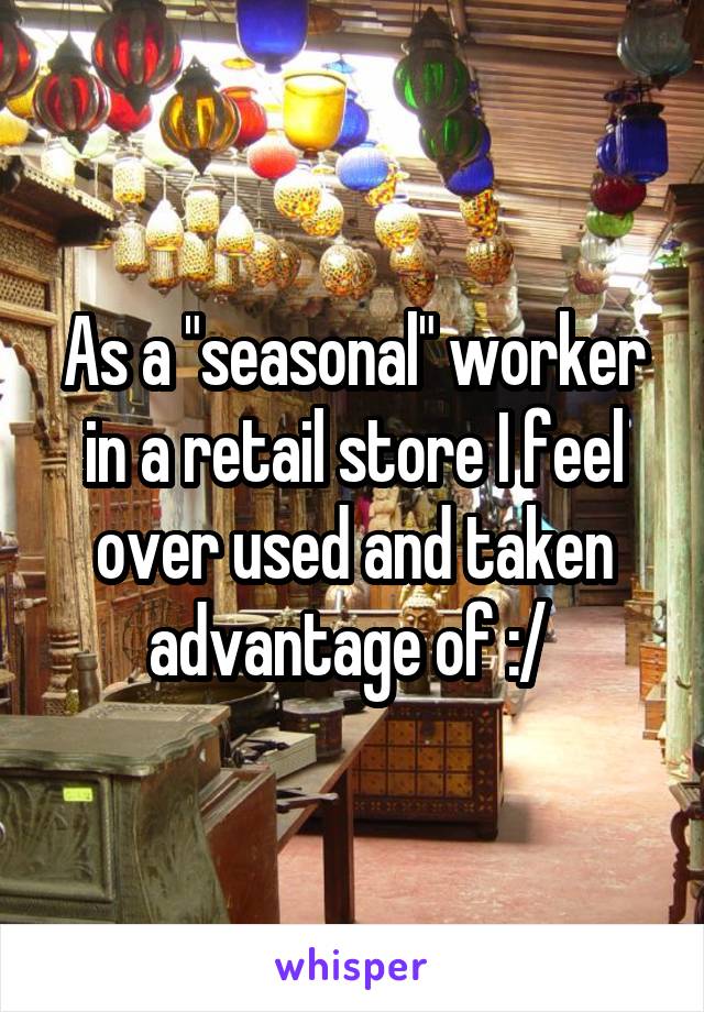 As a "seasonal" worker in a retail store I feel over used and taken advantage of :/ 
