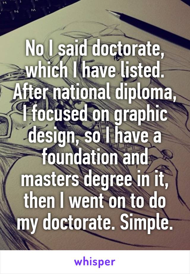 No I said doctorate, which I have listed. After national diploma, I focused on graphic design, so I have a foundation and masters degree in it, then I went on to do my doctorate. Simple.