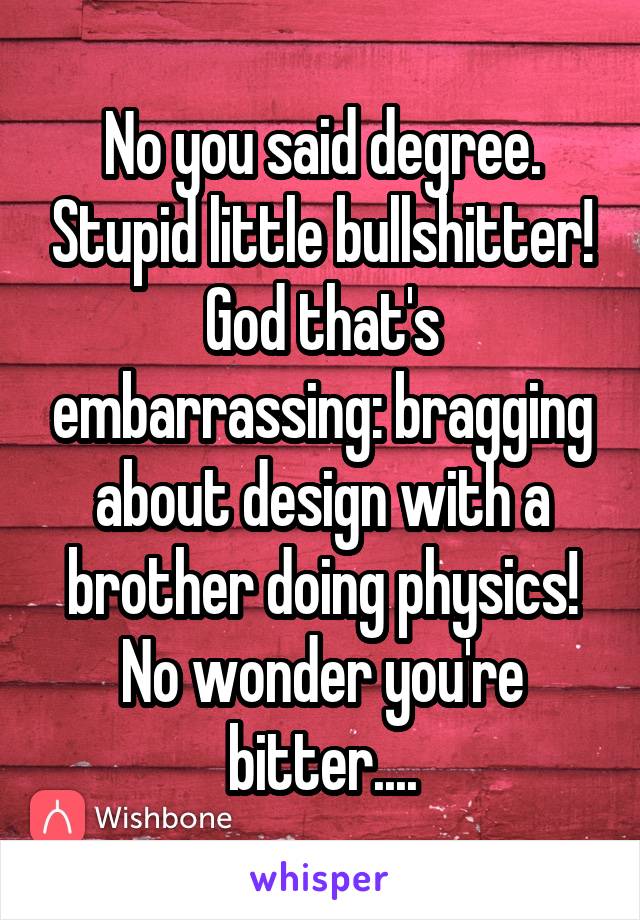 No you said degree. Stupid little bullshitter! God that's embarrassing: bragging about design with a brother doing physics! No wonder you're bitter....