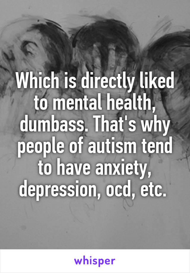 Which is directly liked to mental health, dumbass. That's why people of autism tend to have anxiety, depression, ocd, etc. 