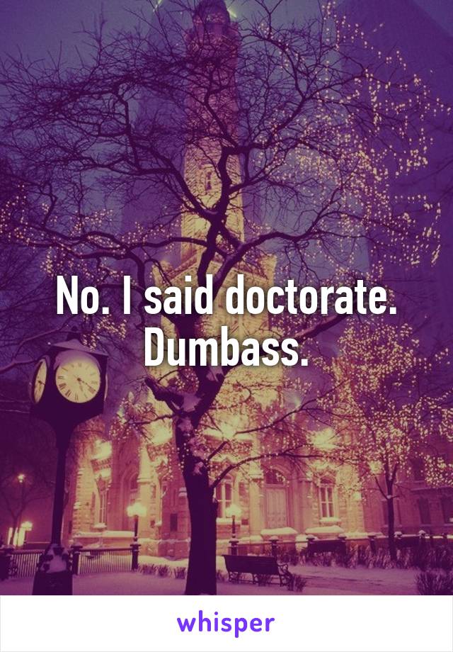 No. I said doctorate. Dumbass.