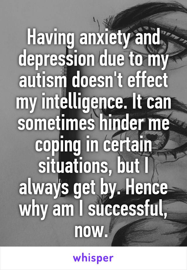 Having anxiety and depression due to my autism doesn't effect my intelligence. It can sometimes hinder me coping in certain situations, but I always get by. Hence why am I successful, now. 