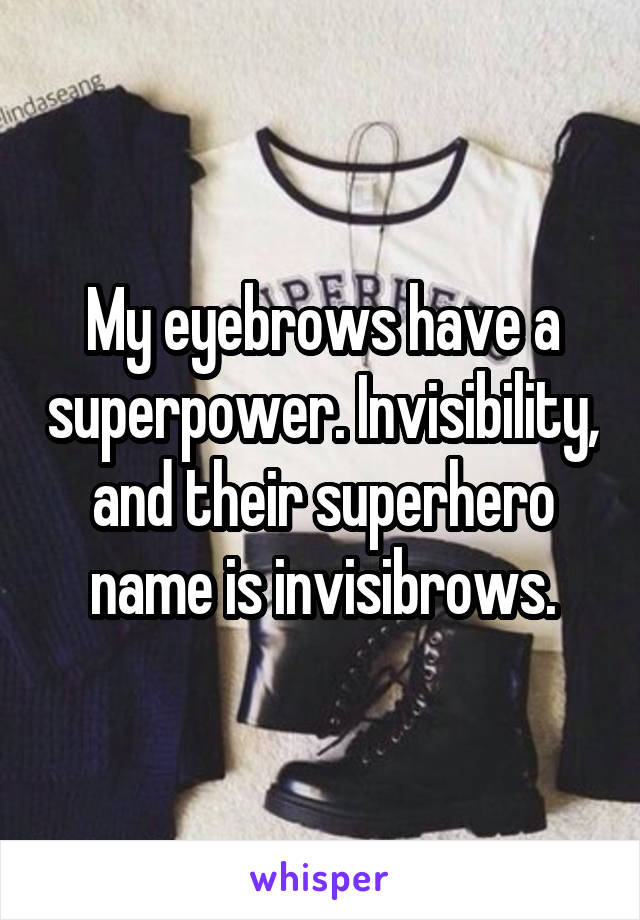 My eyebrows have a superpower. Invisibility, and their superhero name is invisibrows.