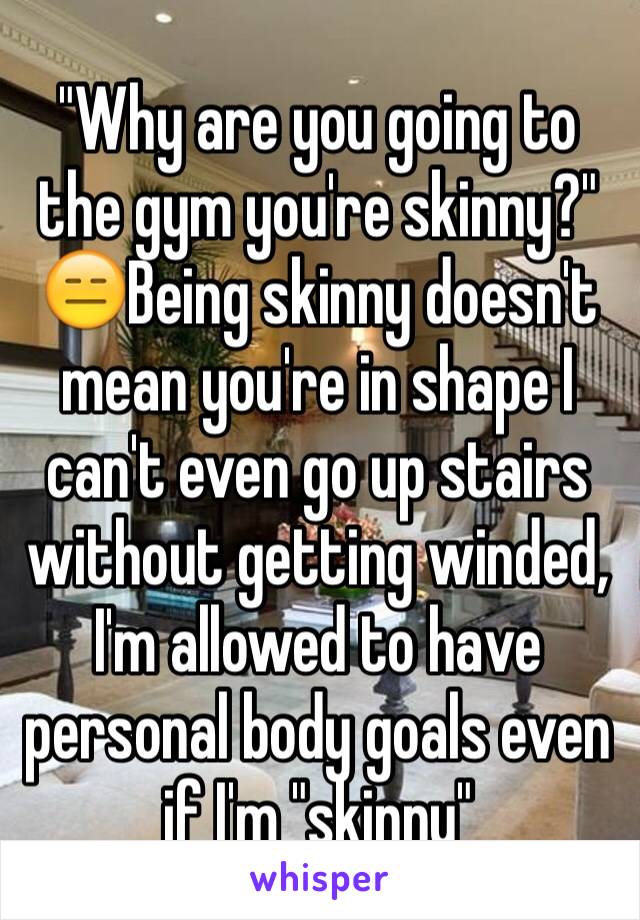 "Why are you going to the gym you're skinny?"
😑Being skinny doesn't mean you're in shape I can't even go up stairs without getting winded, I'm allowed to have personal body goals even if I'm "skinny"