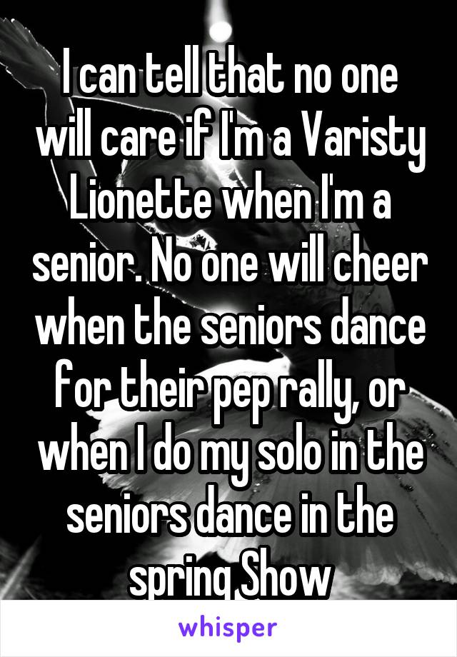 I can tell that no one will care if I'm a Varisty Lionette when I'm a senior. No one will cheer when the seniors dance for their pep rally, or when I do my solo in the seniors dance in the spring Show