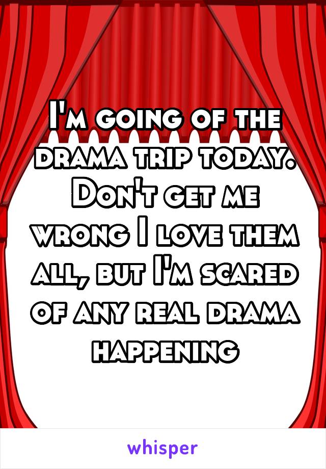 I'm going of the drama trip today. Don't get me wrong I love them all, but I'm scared of any real drama happening