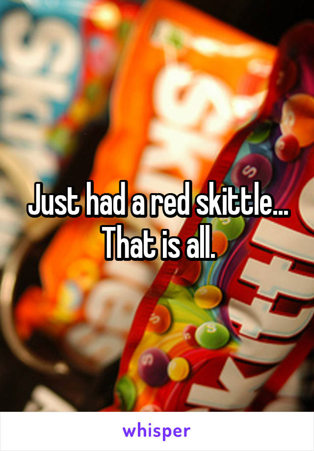 Just had a red skittle...
That is all.