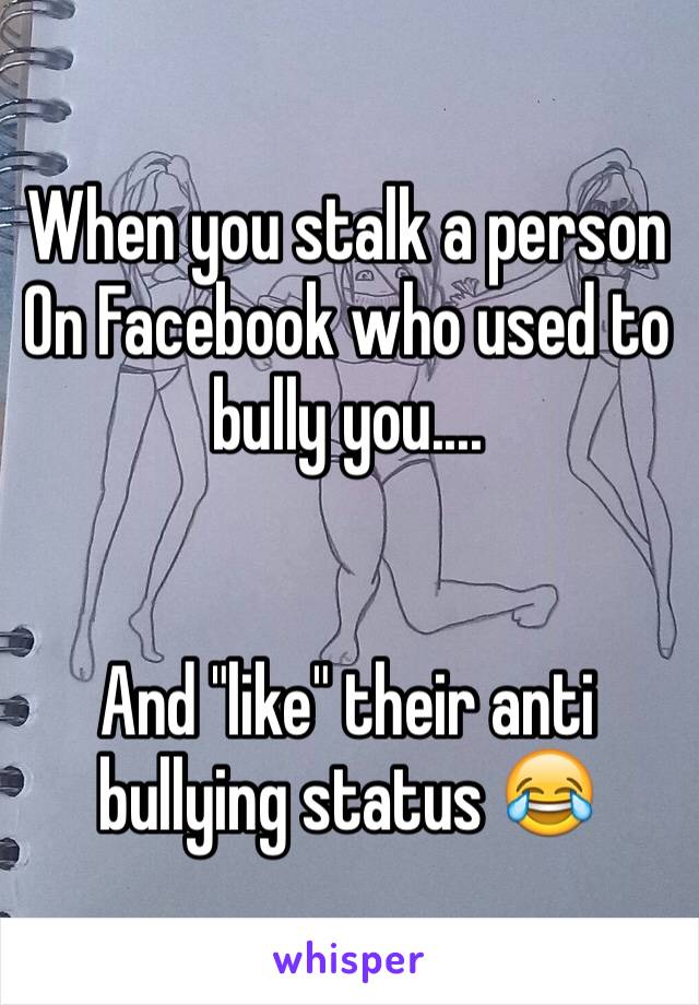 When you stalk a person   On Facebook who used to bully you....


And "like" their anti bullying status 😂