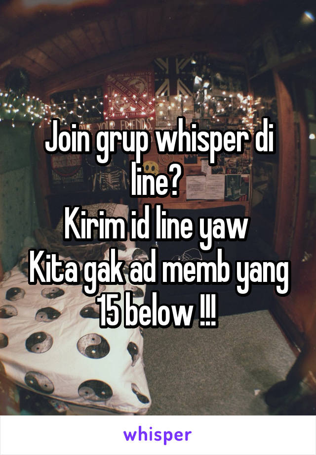 Join grup whisper di line? 
Kirim id line yaw 
Kita gak ad memb yang 15 below !!! 