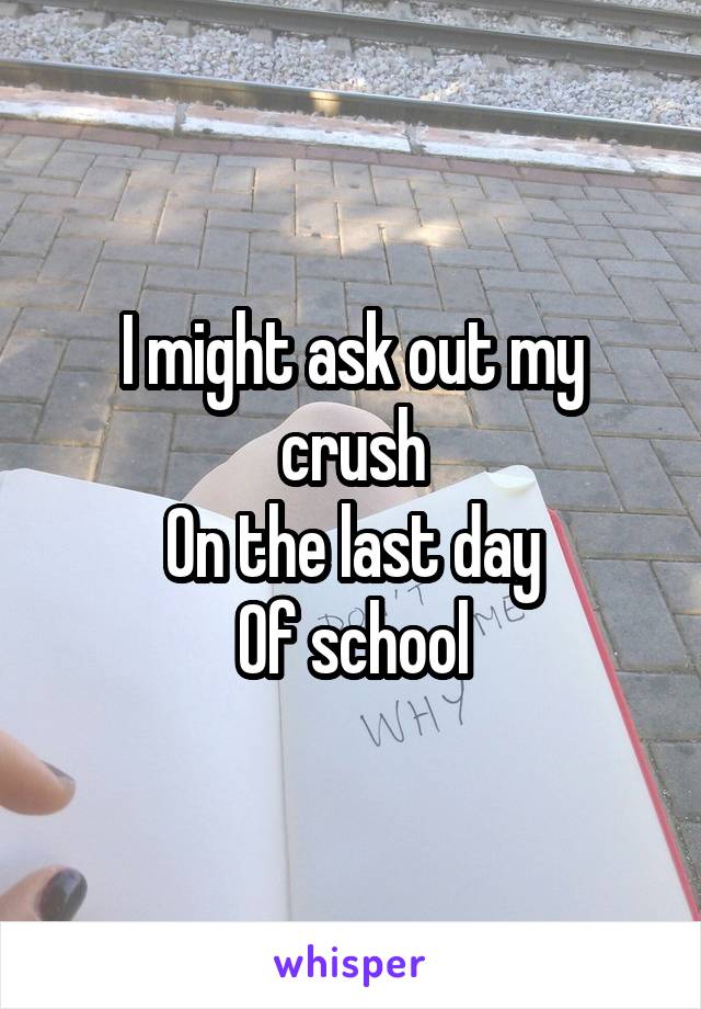 I might ask out my crush
On the last day
Of school