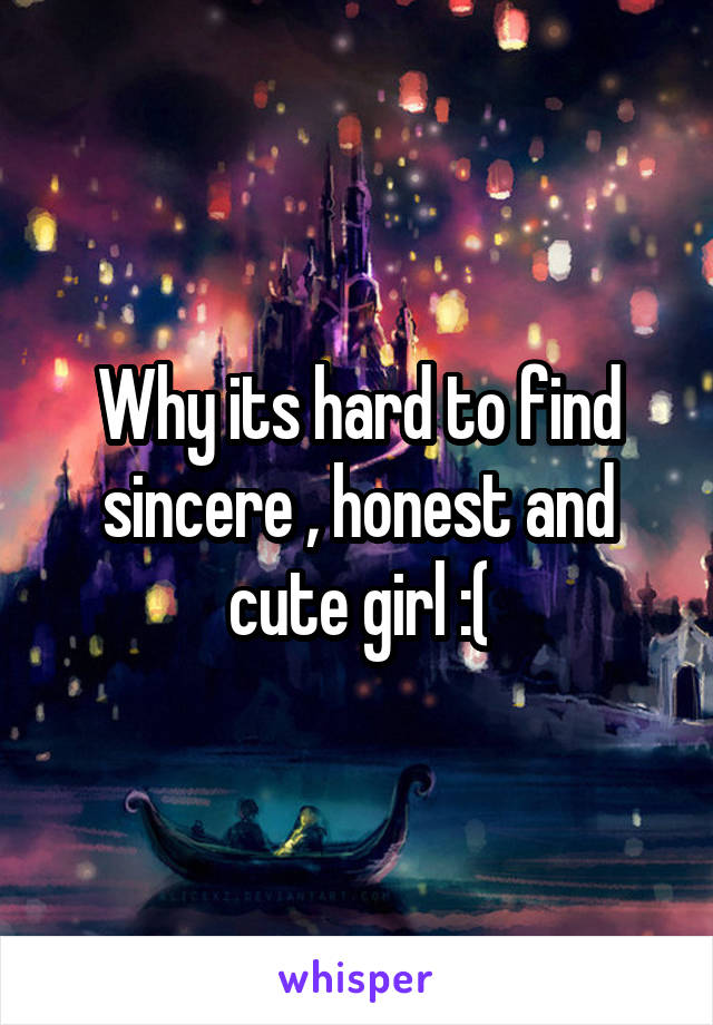 Why its hard to find sincere , honest and cute girl :(
