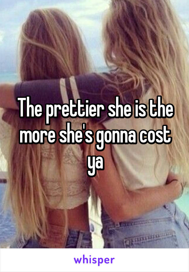 The prettier she is the more she's gonna cost ya