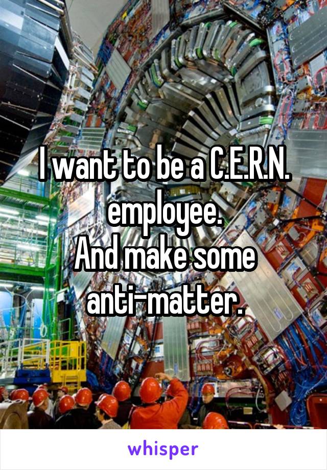 I want to be a C.E.R.N. employee.
And make some anti-matter.